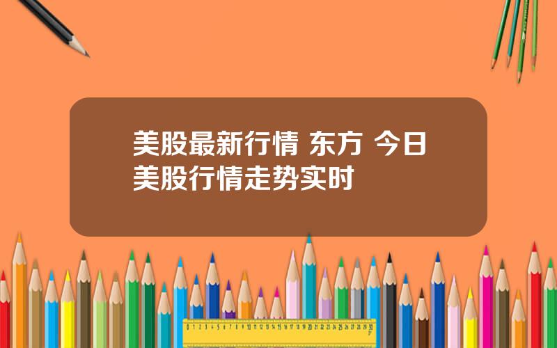 美股最新行情 东方 今日美股行情走势实时